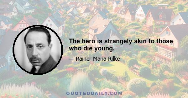 The hero is strangely akin to those who die young.