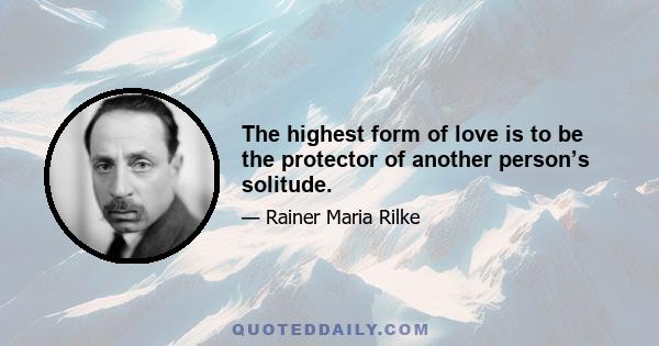 The highest form of love is to be the protector of another person’s solitude.