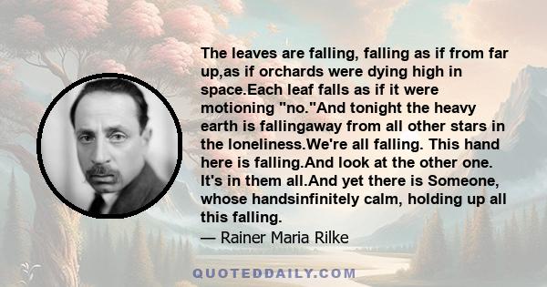 The leaves are falling, falling as if from far up,as if orchards were dying high in space.Each leaf falls as if it were motioning no.And tonight the heavy earth is fallingaway from all other stars in the