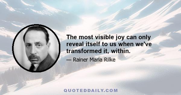 The most visible joy can only reveal itself to us when we've transformed it, within.