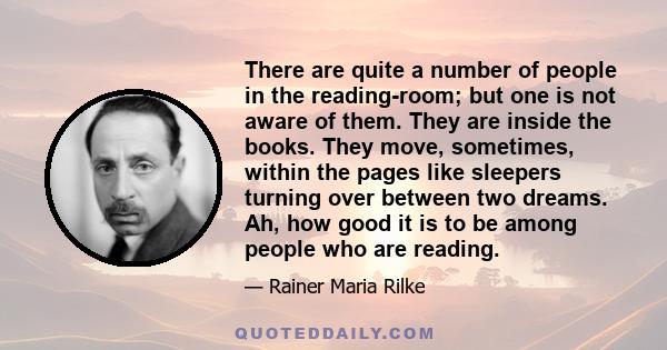 There are quite a number of people in the reading-room; but one is not aware of them. They are inside the books. They move, sometimes, within the pages like sleepers turning over between two dreams. Ah, how good it is