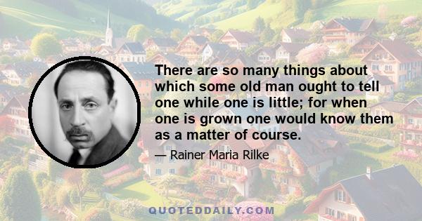 There are so many things about which some old man ought to tell one while one is little; for when one is grown one would know them as a matter of course.