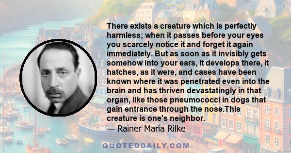 There exists a creature which is perfectly harmless; when it passes before your eyes you scarcely notice it and forget it again immediately. But as soon as it invisibly gets somehow into your ears, it develops there, it 