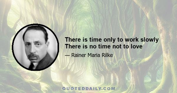 There is time only to work slowly There is no time not to love