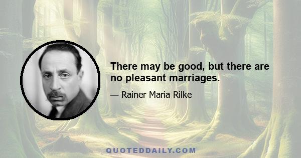 There may be good, but there are no pleasant marriages.