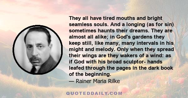 They all have tired mouths and bright seamless souls. And a longing (as for sin) sometimes haunts their dreams. They are almost all alike; in God's gardens they keep still, like many, many intervals in his might and