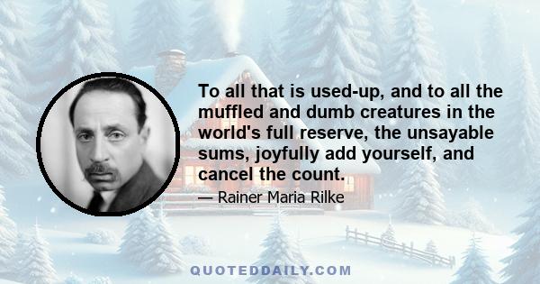 To all that is used-up, and to all the muffled and dumb creatures in the world's full reserve, the unsayable sums, joyfully add yourself, and cancel the count.