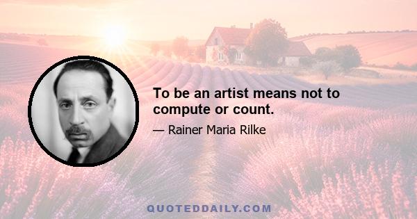 To be an artist means not to compute or count.