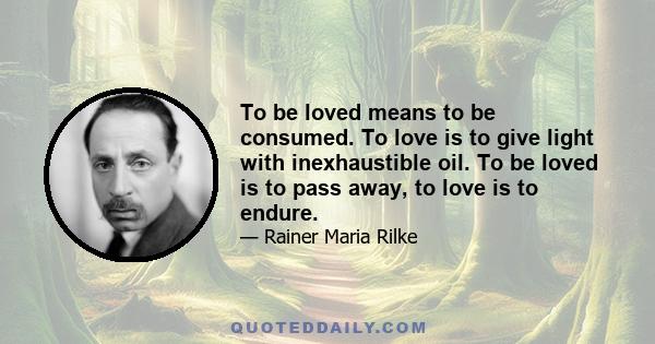 To be loved means to be consumed. To love is to give light with inexhaustible oil. To be loved is to pass away, to love is to endure.