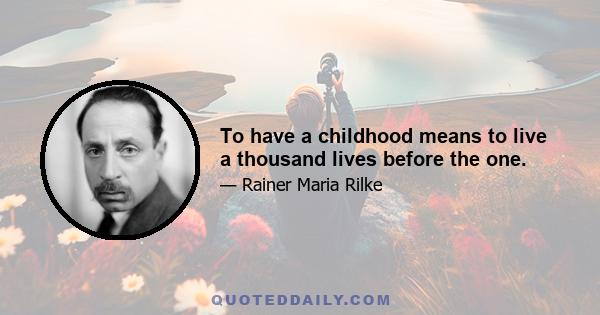 To have a childhood means to live a thousand lives before the one.