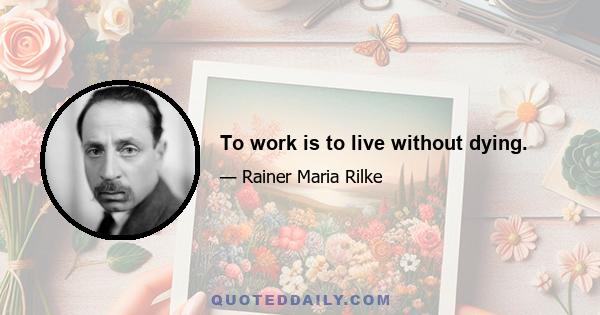 To work is to live without dying.