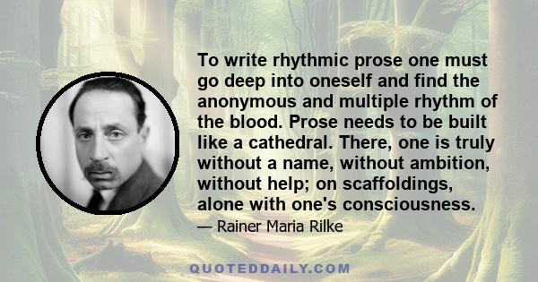 To write rhythmic prose one must go deep into oneself and find the anonymous and multiple rhythm of the blood. Prose needs to be built like a cathedral. There, one is truly without a name, without ambition, without