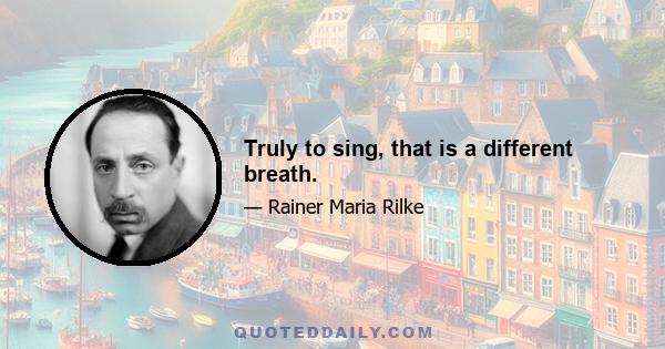 Truly to sing, that is a different breath.