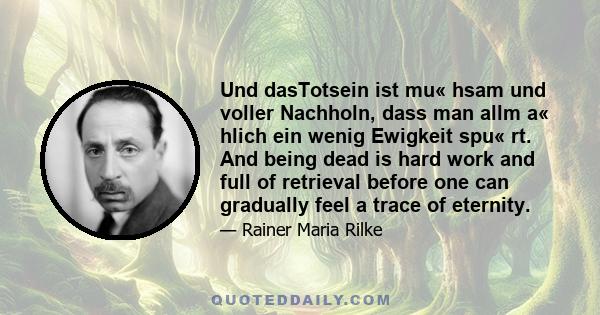 Und dasTotsein ist mu« hsam und voller Nachholn, dass man allm a« hlich ein wenig Ewigkeit spu« rt. And being dead is hard work and full of retrieval before one can gradually feel a trace of eternity.