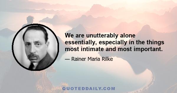 We are unutterably alone essentially, especially in the things most intimate and most important.