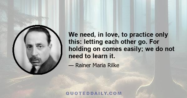 We need, in love, to practice only this: letting each other go. For holding on comes easily; we do not need to learn it.