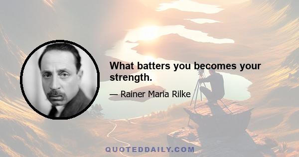 What batters you becomes your strength.