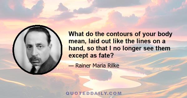 What do the contours of your body mean, laid out like the lines on a hand, so that I no longer see them except as fate?