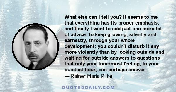 What else can I tell you? It seems to me that everything has its proper emphasis; and finally I want to add just one more bit of advice: to keep growing, silently and earnestly, through your whole development; you