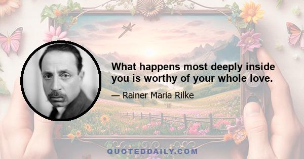 What happens most deeply inside you is worthy of your whole love.