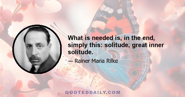 What is needed is, in the end, simply this: solitude, great inner solitude.