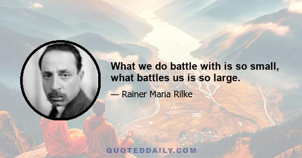 What we do battle with is so small, what battles us is so large.