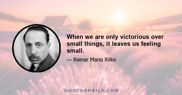 When we are only victorious over small things, it leaves us feeling small.