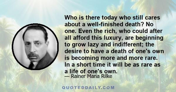 Who is there today who still cares about a well-finished death? No one. Even the rich, who could after all afford this luxury, are beginning to grow lazy and indifferent; the desire to have a death of one's own is