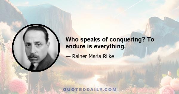 Who speaks of conquering? To endure is everything.