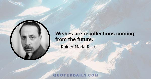 Wishes are recollections coming from the future.