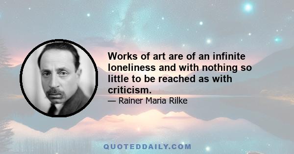 Works of art are of an infinite loneliness and with nothing so little to be reached as with criticism.