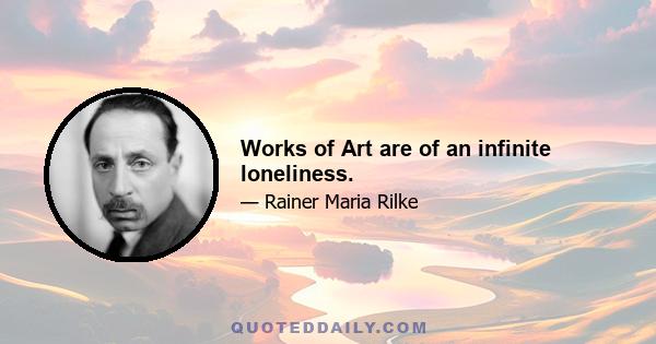 Works of Art are of an infinite loneliness.