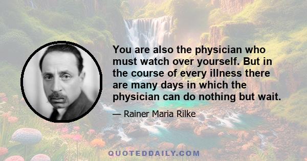 You are also the physician who must watch over yourself. But in the course of every illness there are many days in which the physician can do nothing but wait.