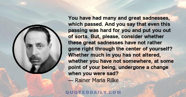 You have had many and great sadnesses, which passed. And you say that even this passing was hard for you and put you out of sorts. But, please, consider whether these great sadnesses have not rather gone right through