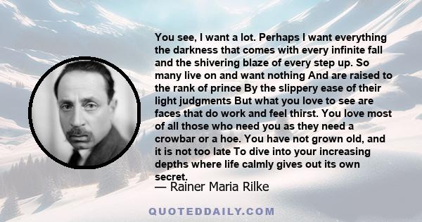 You see, I want a lot. Perhaps I want everything the darkness that comes with every infinite fall and the shivering blaze of every step up. So many live on and want nothing And are raised to the rank of prince By the