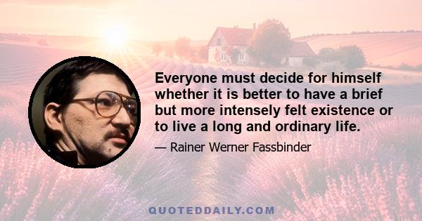 Everyone must decide for himself whether it is better to have a brief but more intensely felt existence or to live a long and ordinary life.