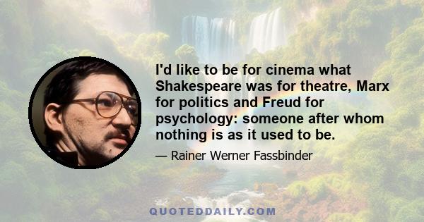 I'd like to be for cinema what Shakespeare was for theatre, Marx for politics and Freud for psychology: someone after whom nothing is as it used to be.