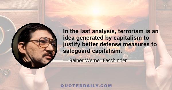 In the last analysis, terrorism is an idea generated by capitalism to justify better defense measures to safeguard capitalism.