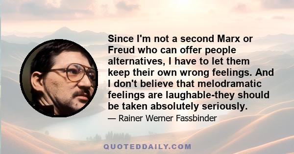 Since I'm not a second Marx or Freud who can offer people alternatives, I have to let them keep their own wrong feelings. And I don't believe that melodramatic feelings are laughable-they should be taken absolutely