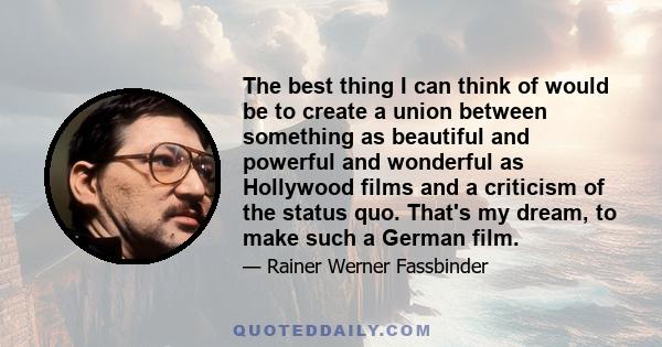 The best thing I can think of would be to create a union between something as beautiful and powerful and wonderful as Hollywood films and a criticism of the status quo. That's my dream, to make such a German film.