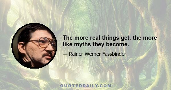 The more real things get, the more like myths they become.