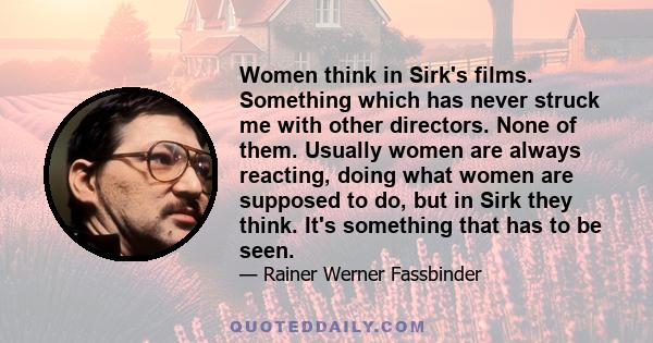 Women think in Sirk's films. Something which has never struck me with other directors. None of them. Usually women are always reacting, doing what women are supposed to do, but in Sirk they think. It's something that