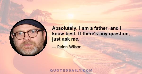 Absolutely. I am a father, and I know best. If there's any question, just ask me.