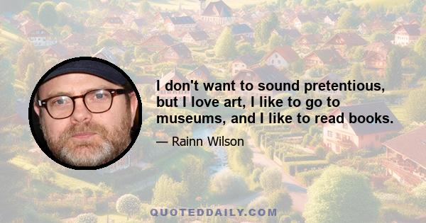 I don't want to sound pretentious, but I love art, I like to go to museums, and I like to read books.