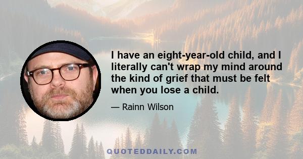 I have an eight-year-old child, and I literally can't wrap my mind around the kind of grief that must be felt when you lose a child.