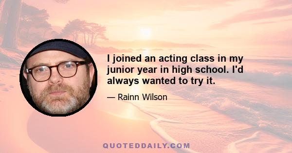 I joined an acting class in my junior year in high school. I'd always wanted to try it.