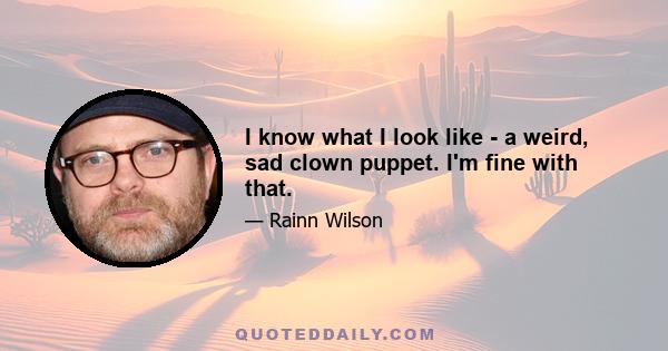 I know what I look like - a weird, sad clown puppet. I'm fine with that.