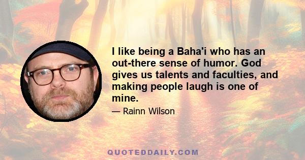 I like being a Baha'i who has an out-there sense of humor. God gives us talents and faculties, and making people laugh is one of mine.