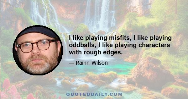 I like playing misfits, I like playing oddballs, I like playing characters with rough edges.