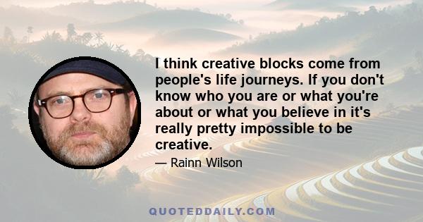 I think creative blocks come from people's life journeys. If you don't know who you are or what you're about or what you believe in it's really pretty impossible to be creative.